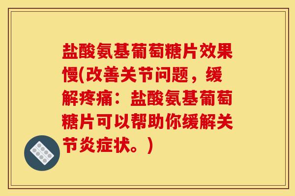 盐酸氨基葡萄糖片效果慢(改善关节问题,缓解:盐酸氨基葡萄糖片可以帮助你缓解关节状。) 盐酸氨基葡萄糖片效果慢(改善关节问题,缓解:盐酸氨基葡萄糖片可以帮助你缓解关节状。)