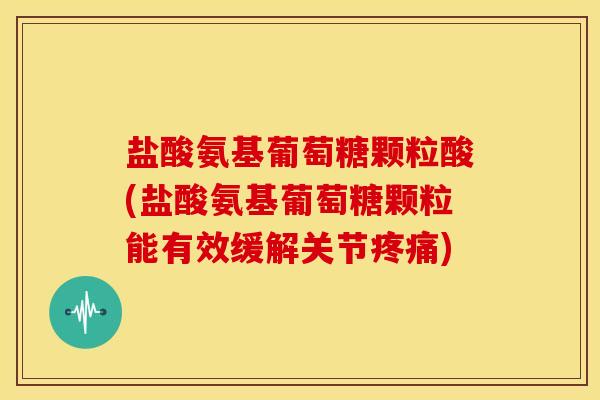 盐酸氨基葡萄糖颗粒酸(盐酸氨基葡萄糖颗粒能有效缓解关节) 盐酸氨基葡萄糖颗粒酸(盐酸氨基葡萄糖颗粒能有效缓解关节)