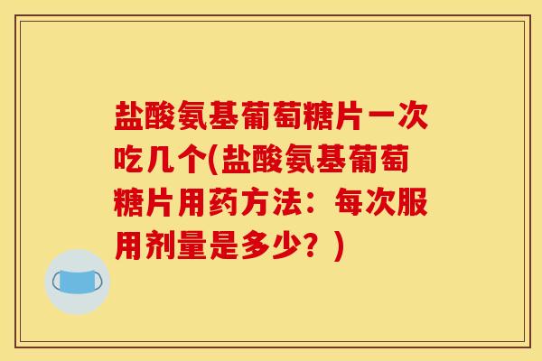盐酸氨基葡萄糖片一次吃几个(盐酸氨基葡萄糖片用药方法：每次服用剂量是多少？)