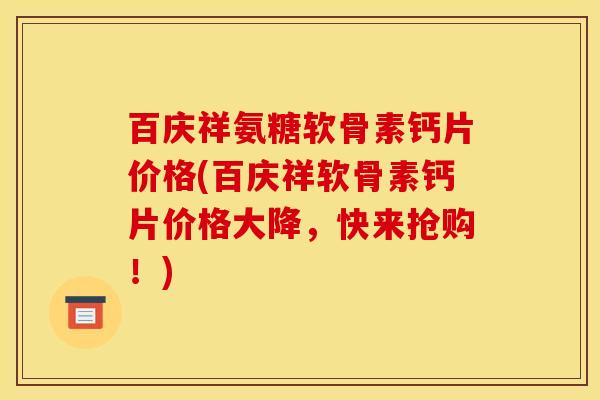 百庆祥氨糖软骨素钙片价格(百庆祥软骨素钙片价格大降，快来抢购！)