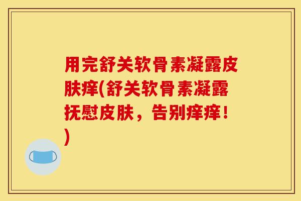 用完舒关软骨素凝露痒(舒关软骨素凝露抚慰，告别痒痒！)