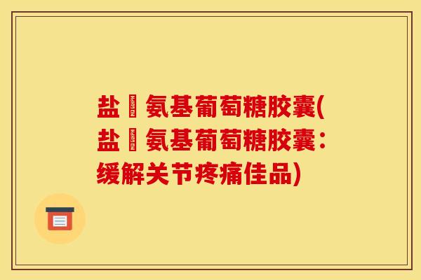 盐酦氨基葡萄糖胶囊(盐酦氨基葡萄糖胶囊:缓解关节佳品) 盐酦氨基葡萄糖胶囊(盐酦氨基葡萄糖胶囊:缓解关节佳品)