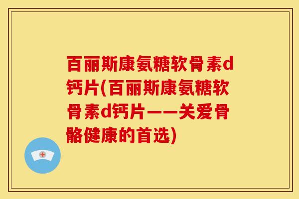 百丽斯康氨糖软骨素d钙片(百丽斯康氨糖软骨素d钙片——关爱骨骼健康的首选)