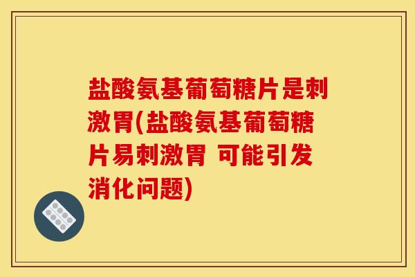 盐酸氨基葡萄糖片是刺激胃(盐酸氨基葡萄糖片易刺激胃 可能引发消化问题)