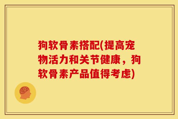 狗软骨素搭配(提高宠物活力和关节健康,狗软骨素产品值得考虑) 狗软骨素搭配(提高宠物活力和关节健康,狗软骨素产品值得考虑)