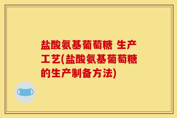 盐酸氨基葡萄糖 生产工艺(盐酸氨基葡萄糖的生产制备方法) 盐酸氨基葡萄糖 生产工艺(盐酸氨基葡萄糖的生产制备方法)
