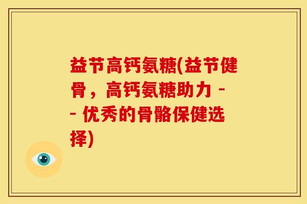 益节高钙氨糖(益节健骨，高钙氨糖助力 -- 优秀的骨骼保健选择)