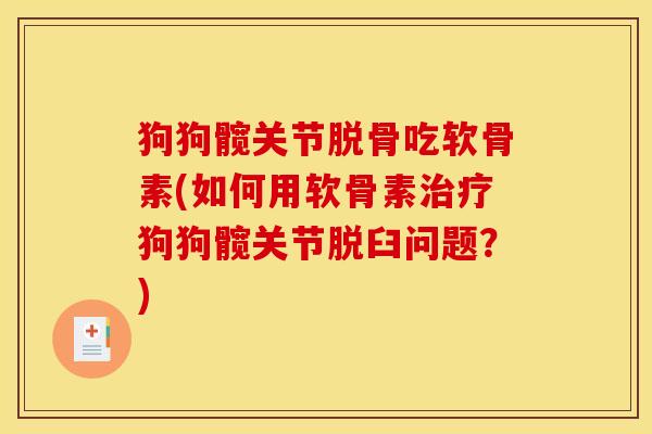 狗狗髋关节脱骨吃软骨素(如何用软骨素狗狗髋关节脱臼问题?) 狗狗髋关节脱骨吃软骨素(如何用软骨素狗狗髋关节脱臼问题?)