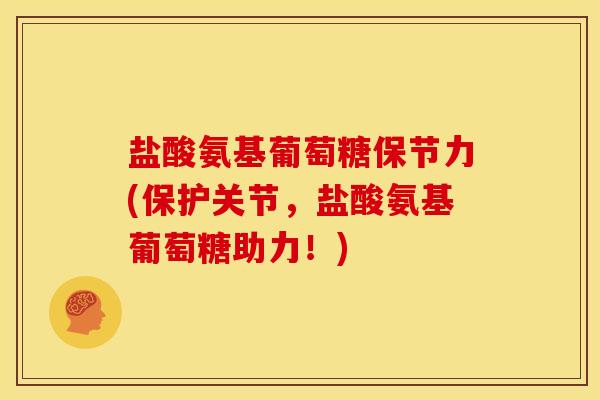 盐酸氨基葡萄糖保节力(保护关节,盐酸氨基葡萄糖助力!) 盐酸氨基葡萄糖保节力(保护关节,盐酸氨基葡萄糖助力!)