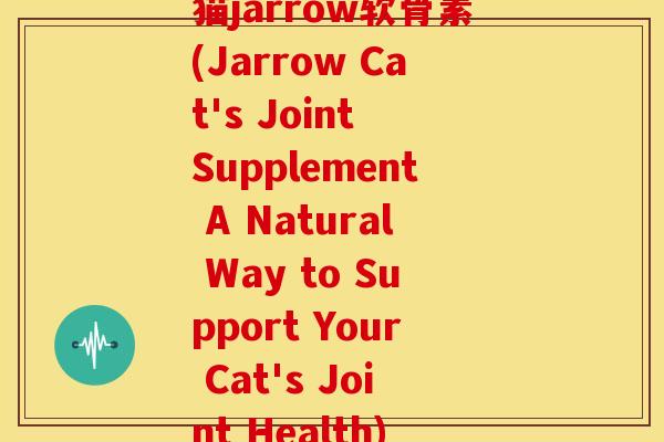 猫jarrow软骨素(Jarrow Cat's Joint Supplement A Natural Way to Support Your Cat's Joint Health) 猫jarrow软骨素(Jarrow Cat's Joint Supplement A Natural Way to Support Your Cat's Joint Health)