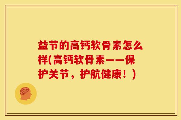 益节的高钙软骨素怎么样(高钙软骨素——保护关节，护航健康！)