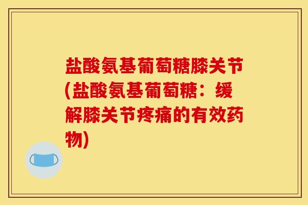 盐酸氨基葡萄糖膝关节(盐酸氨基葡萄糖:缓解膝关节的有效) 盐酸氨基葡萄糖膝关节(盐酸氨基葡萄糖:缓解膝关节的有效)