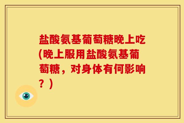 盐酸氨基葡萄糖晚上吃(晚上服用盐酸氨基葡萄糖,对身体有何影响?) 盐酸氨基葡萄糖晚上吃(晚上服用盐酸氨基葡萄糖,对身体有何影响?)