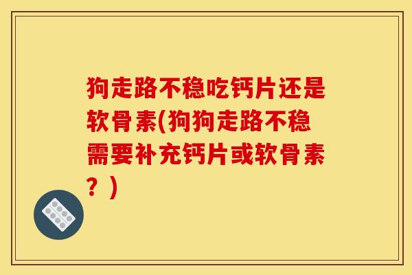 狗走路不稳吃钙片还是软骨素(狗狗走路不稳需要补充钙片或软骨素?) 狗走路不稳吃钙片还是软骨素(狗狗走路不稳需要补充钙片或软骨素?)