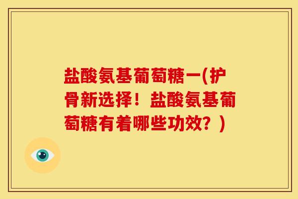 盐酸氨基葡萄糖一(护骨新选择!盐酸氨基葡萄糖有着哪些功效?) 盐酸氨基葡萄糖一(护骨新选择!盐酸氨基葡萄糖有着哪些功效?)