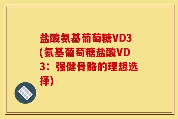 盐酸氨基葡萄糖VD3(氨基葡萄糖盐酸VD3：强健骨骼的理想选择)