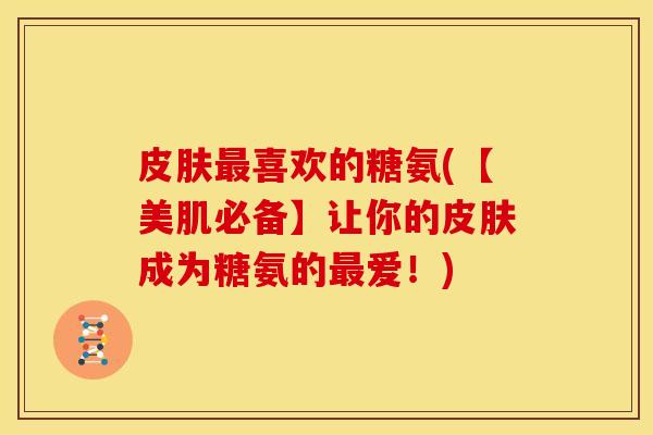 喜欢的糖氨(【美肌必备】让你的成为糖氨的爱!) 喜欢的糖氨(【美肌必备】让你的成为糖氨的爱!)