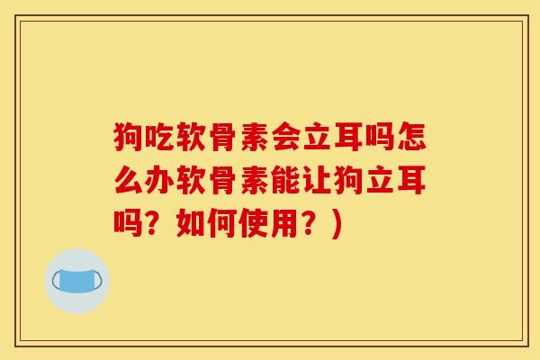 狗吃软骨素会立耳吗怎么办软骨素能让狗立耳吗?如何使用?) 狗吃软骨素会立耳吗怎么办软骨素能让狗立耳吗?如何使用?)