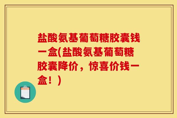 盐酸氨基葡萄糖胶囊钱一盒(盐酸氨基葡萄糖胶囊降价，惊喜价钱一盒！)