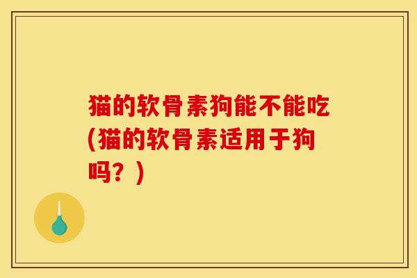 猫的软骨素狗能不能吃(猫的软骨素适用于狗吗?) 猫的软骨素狗能不能吃(猫的软骨素适用于狗吗?)