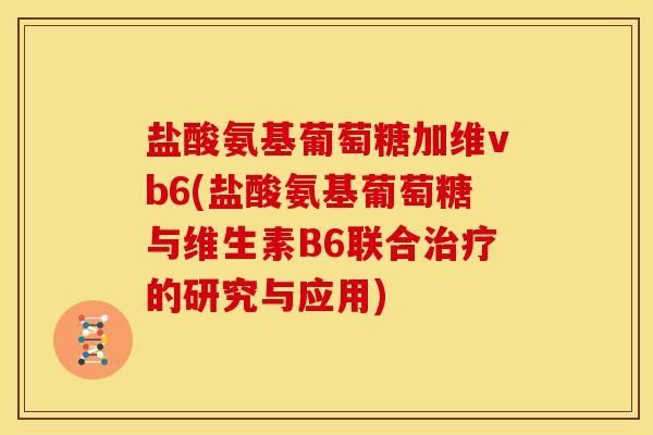 盐酸氨基葡萄糖加维vb6(盐酸氨基葡萄糖与维生素B6联合的研究与应用) 盐酸氨基葡萄糖加维vb6(盐酸氨基葡萄糖与维生素B6联合的研究与应用)