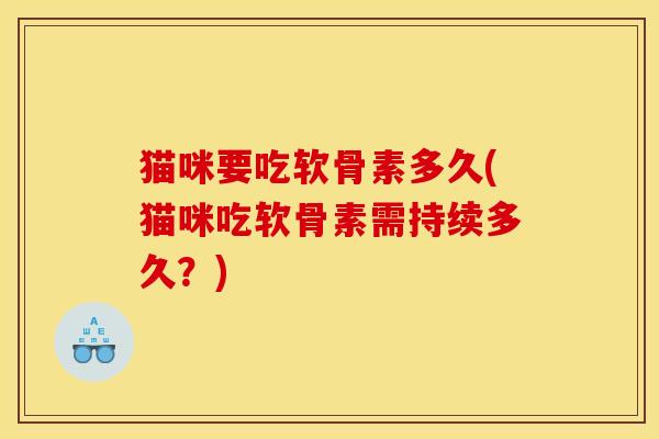猫咪要吃软骨素多久(猫咪吃软骨素需持续多久?) 猫咪要吃软骨素多久(猫咪吃软骨素需持续多久?)