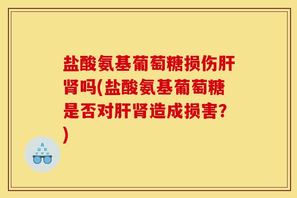 盐酸氨基葡萄糖损伤吗(盐酸氨基葡萄糖是否对造成损害?) 盐酸氨基葡萄糖损伤吗(盐酸氨基葡萄糖是否对造成损害?)