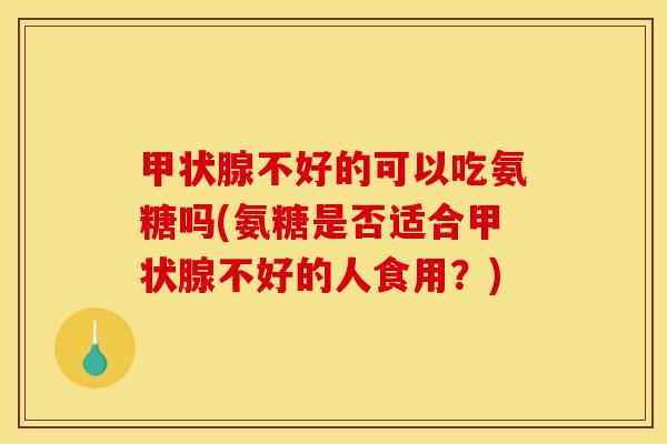 不好的可以吃氨糖吗(氨糖是否适合不好的人食用?) 不好的可以吃氨糖吗(氨糖是否适合不好的人食用?)