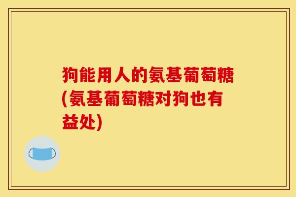 狗能用人的氨基葡萄糖(氨基葡萄糖对狗也有益处) 狗能用人的氨基葡萄糖(氨基葡萄糖对狗也有益处)