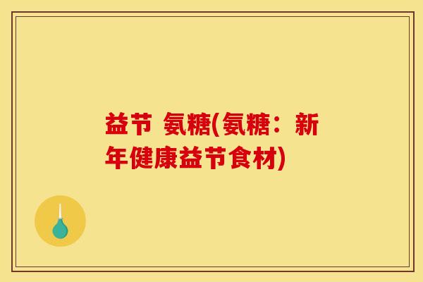 益节 氨糖(氨糖：新年健康益节食材)