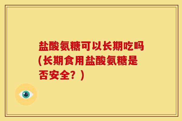 盐酸氨糖可以长期吃吗(长期食用盐酸氨糖是否安全?) 盐酸氨糖可以长期吃吗(长期食用盐酸氨糖是否安全?)