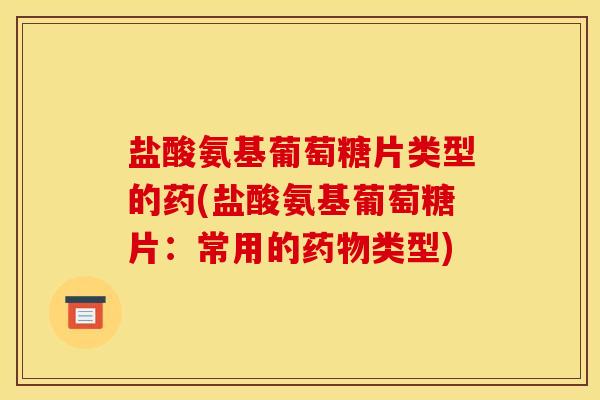 盐酸氨基葡萄糖片类型的药(盐酸氨基葡萄糖片:常用的类型) 盐酸氨基葡萄糖片类型的药(盐酸氨基葡萄糖片:常用的类型)