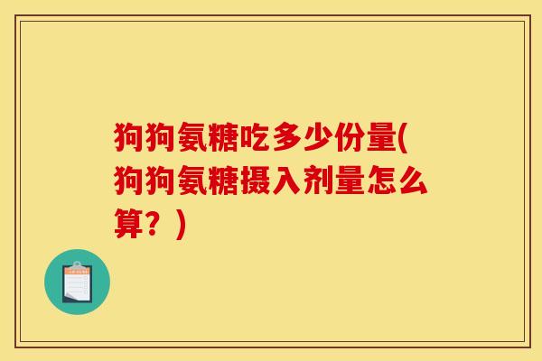 狗狗氨糖吃多少份量(狗狗氨糖摄入剂量怎么算?) 狗狗氨糖吃多少份量(狗狗氨糖摄入剂量怎么算?)