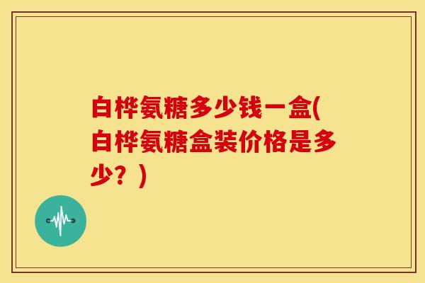 白桦氨糖多少钱一盒(白桦氨糖盒装价格是多少?) 白桦氨糖多少钱一盒(白桦氨糖盒装价格是多少?)