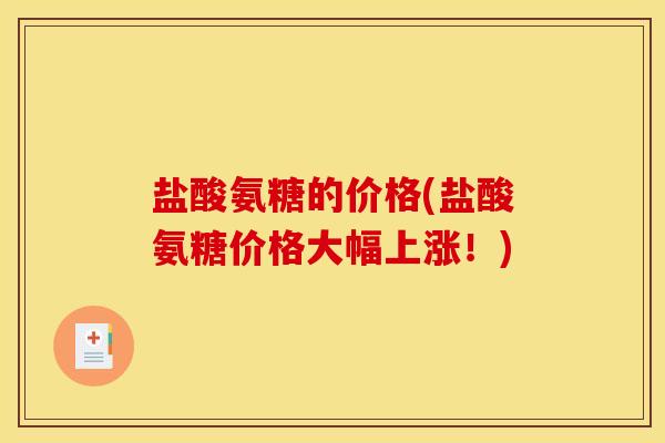 盐酸氨糖的价格(盐酸氨糖价格大幅上涨!) 盐酸氨糖的价格(盐酸氨糖价格大幅上涨!)