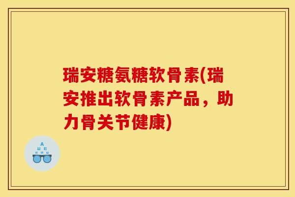瑞安糖氨糖软骨素(瑞安推出软骨素产品，助力骨关节健康)