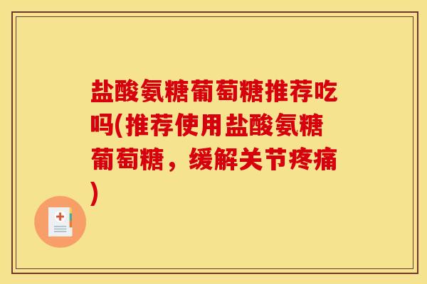 盐酸氨糖葡萄糖推荐吃吗(推荐使用盐酸氨糖葡萄糖,缓解关节) 盐酸氨糖葡萄糖推荐吃吗(推荐使用盐酸氨糖葡萄糖,缓解关节)