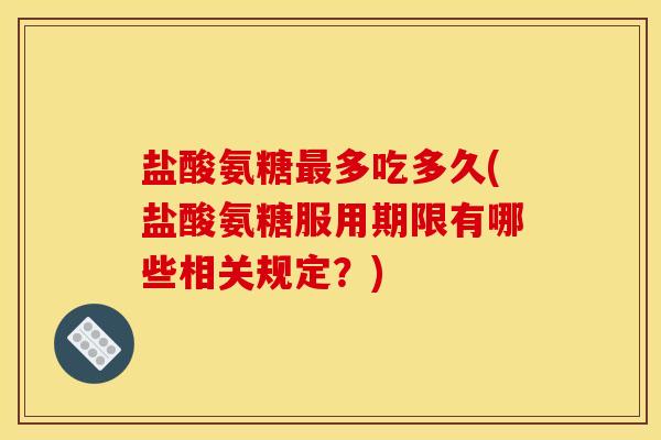 盐酸氨糖多吃多久(盐酸氨糖服用期限有哪些相关规定?) 盐酸氨糖多吃多久(盐酸氨糖服用期限有哪些相关规定?)