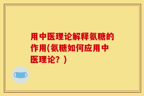 用中医理论解释氨糖的作用(氨糖如何应用中医理论?) 用中医理论解释氨糖的作用(氨糖如何应用中医理论?)
