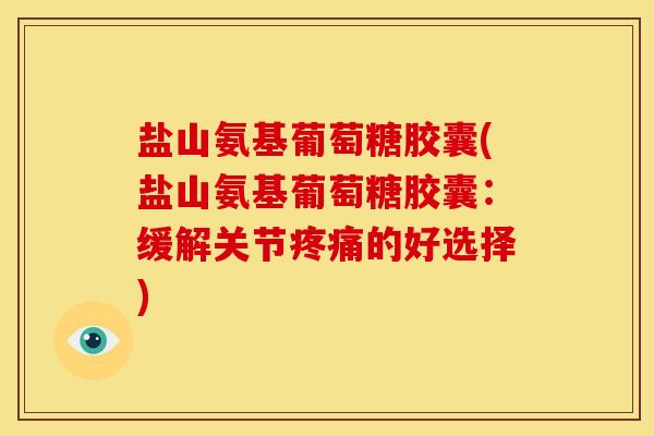 盐山氨基葡萄糖胶囊(盐山氨基葡萄糖胶囊:缓解关节的好选择) 盐山氨基葡萄糖胶囊(盐山氨基葡萄糖胶囊:缓解关节的好选择)
