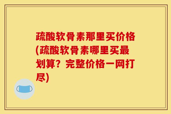 疏酸软骨素那里买价格(疏酸软骨素哪里买划算?完整价格一网打尽) 疏酸软骨素那里买价格(疏酸软骨素哪里买划算?完整价格一网打尽)