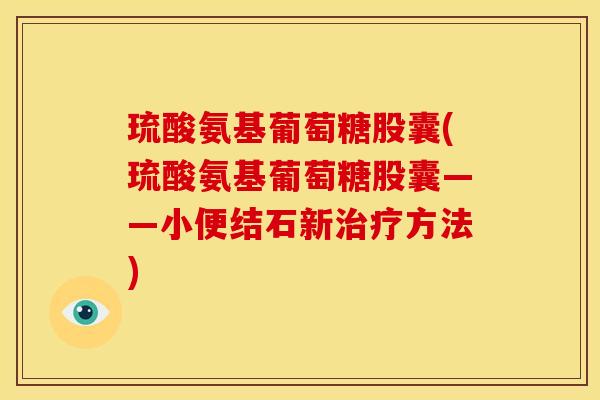 琉酸氨基葡萄糖股囊(琉酸氨基葡萄糖股囊——小便结石新方法) 琉酸氨基葡萄糖股囊(琉酸氨基葡萄糖股囊——小便结石新方法)