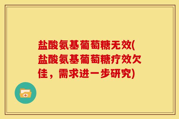 盐酸氨基葡萄糖无效(盐酸氨基葡萄糖疗效欠佳,需求进一步研究) 盐酸氨基葡萄糖无效(盐酸氨基葡萄糖疗效欠佳,需求进一步研究)