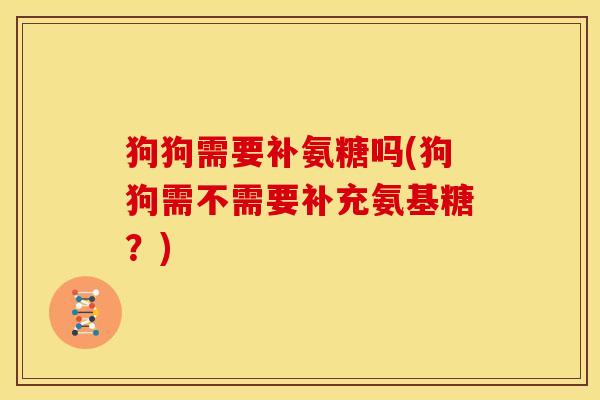 狗狗需要补氨糖吗(狗狗需不需要补充氨基糖?) 狗狗需要补氨糖吗(狗狗需不需要补充氨基糖?)