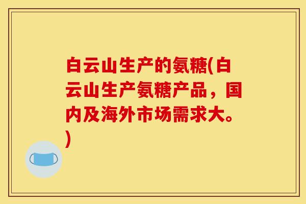 白云山生产的氨糖(白云山生产氨糖产品,国内及海外市场需求大。) 白云山生产的氨糖(白云山生产氨糖产品,国内及海外市场需求大。)