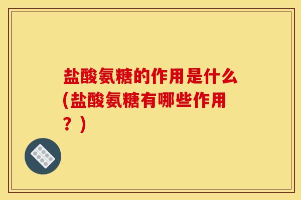 盐酸氨糖的作用是什么(盐酸氨糖有哪些作用?) 盐酸氨糖的作用是什么(盐酸氨糖有哪些作用?)