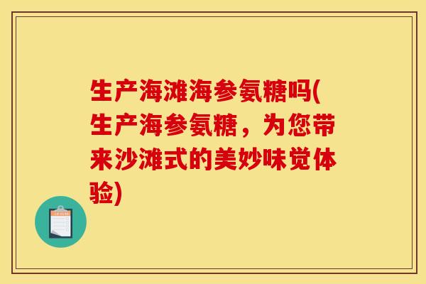 生产海滩海参氨糖吗(生产海参氨糖，为您带来沙滩式的美妙味觉体验)