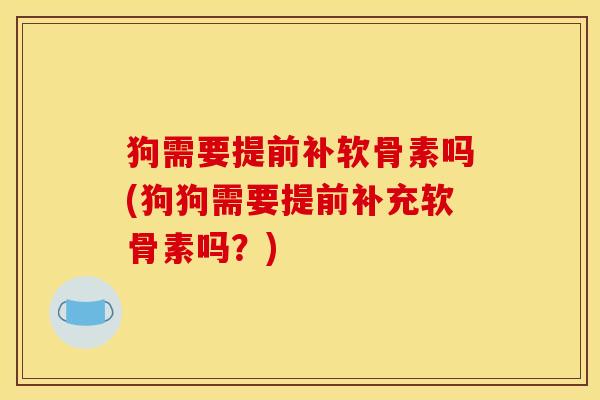 狗需要提前补软骨素吗(狗狗需要提前补充软骨素吗?) 狗需要提前补软骨素吗(狗狗需要提前补充软骨素吗?)
