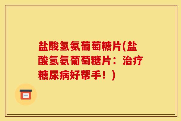 盐酸氢氨葡萄糖片(盐酸氢氨葡萄糖片:好帮手!) 盐酸氢氨葡萄糖片(盐酸氢氨葡萄糖片:好帮手!)