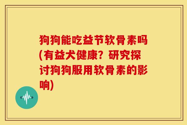 狗狗能吃益节软骨素吗(有益犬健康?研究探讨狗狗服用软骨素的影响) 狗狗能吃益节软骨素吗(有益犬健康?研究探讨狗狗服用软骨素的影响)